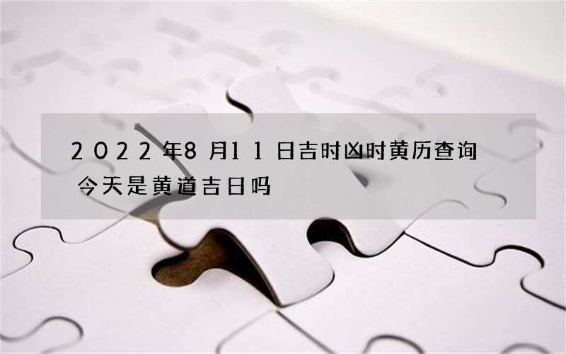 2022年8月11日吉时凶时黄历查询 今天是黄道吉日吗